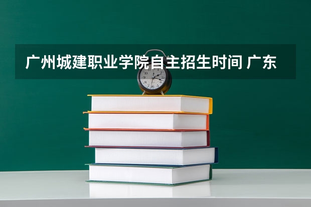 广州城建职业学院自主招生时间 广东春季高考231能不能被广州城建录取