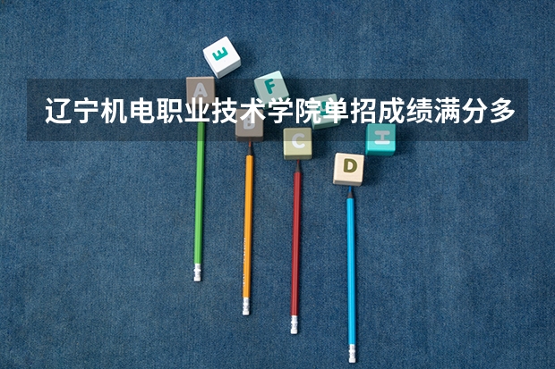 辽宁机电职业技术学院单招成绩满分多少分
