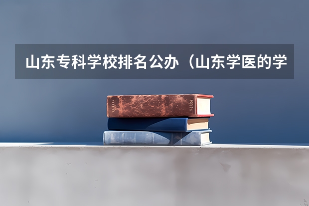 山东专科学校排名公办（山东学医的学校排名前十名）