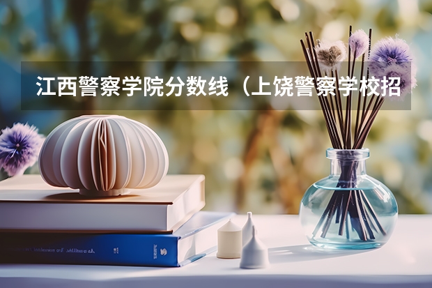 江西警察学院分数线（上饶警察学校招生简介及分数）