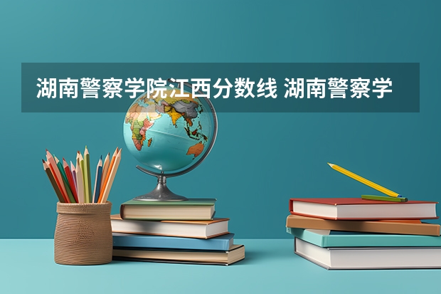 湖南警察学院江西分数线 湖南警察学院分数线2023