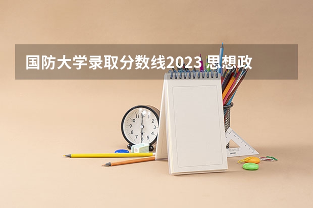 国防大学录取分数线2023 思想政治教育专业大学排名