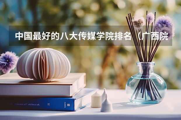 中国最好的八大传媒学院排名（广西院校分数线排名）
