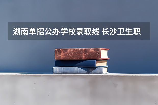 湖南单招公办学校录取线 长沙卫生职业学院录取线2023