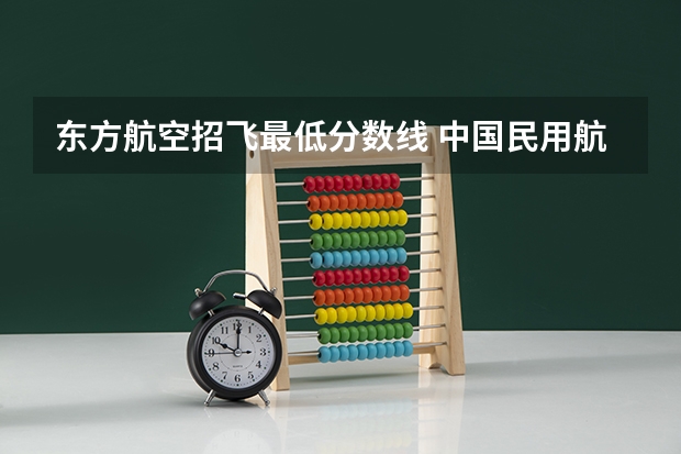 东方航空招飞最低分数线 中国民用航空飞行学院在新疆招飞对象和基本条件