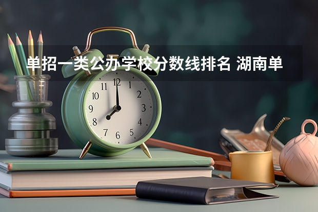 单招一类公办学校分数线排名 湖南单招大专学校排名及分数线