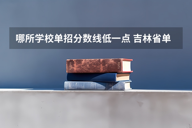 哪所学校单招分数线低一点 吉林省单招分最低的学校