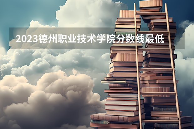 2023德州职业技术学院分数线最低是多少