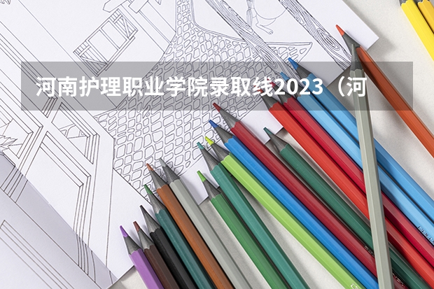 河南护理职业学院录取线2023（河南医学高等专科学校分数线）