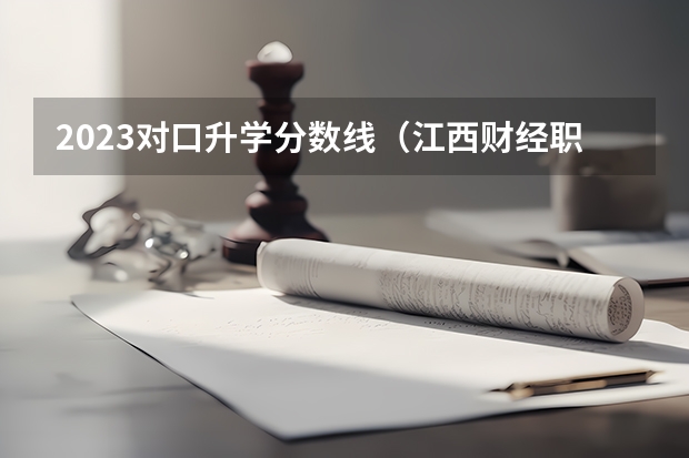 2023对口升学分数线（江西财经职业学院单招2023录取线）