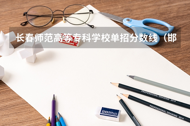 长春师范高等专科学校单招分数线（邯郸幼儿师范高等专科学校单招七类录取分数线）