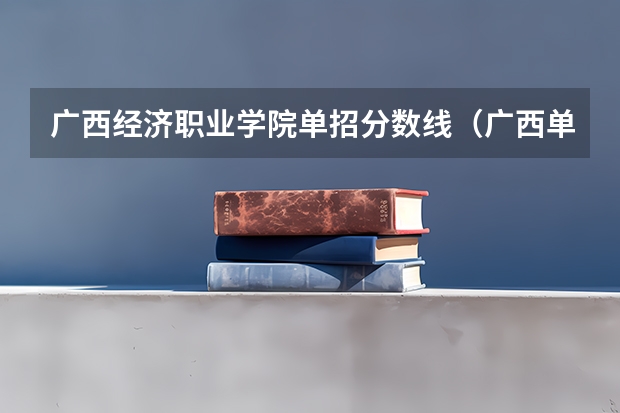 广西经济职业学院单招分数线（广西单招分数线）