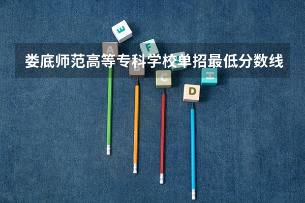 娄底师范高等专科学校单招最低分数线（娄底职业技术学院单招2023录取线）