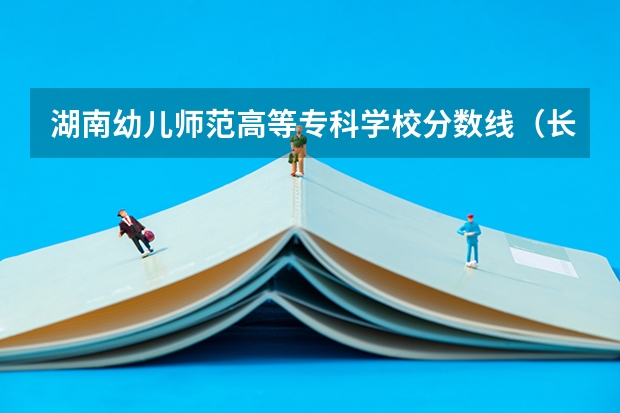 湖南幼儿师范高等专科学校分数线（长沙幼师单招分数线）