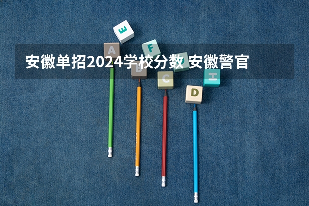 安徽单招2024学校分数 安徽警官职业学院单招录取线