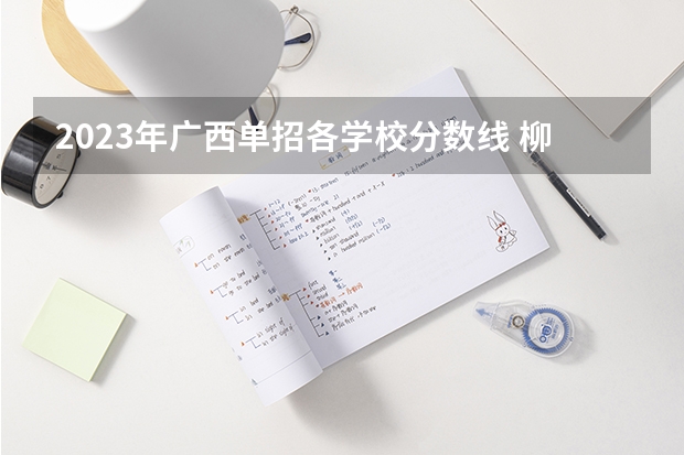 2023年广西单招各学校分数线 柳铁单招分数线2023