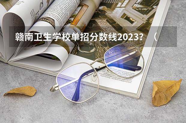 赣南卫生学校单招分数线2023？（齐鲁医药学院单招分数线）